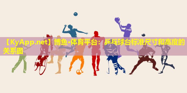 博鱼·体育平台：乒乓球台标准尺寸和高度的关系图