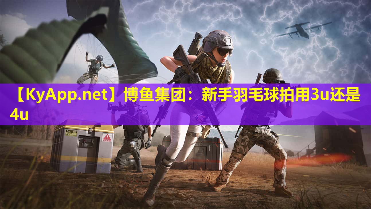 博鱼集团：新手羽毛球拍用3u还是4u