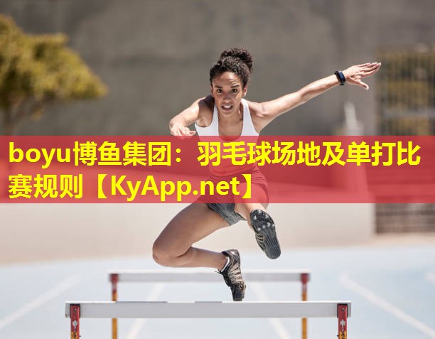 boyu博鱼集团：羽毛球场地及单打比赛规则