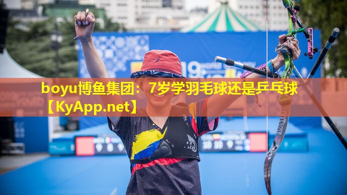 boyu博鱼集团：7岁学羽毛球还是乒乓球
